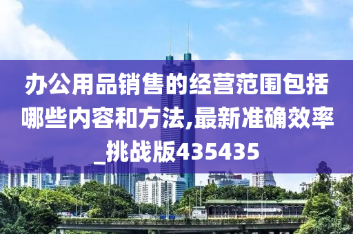 办公用品销售的经营范围包括哪些内容和方法,最新准确效率_挑战版435435