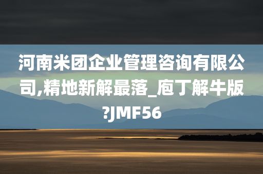 河南米团企业管理咨询有限公司,精地新解最落_庖丁解牛版?JMF56