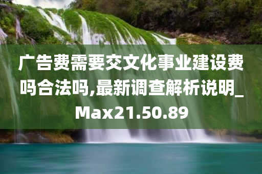 广告费需要交文化事业建设费吗合法吗,最新调查解析说明_Max21.50.89