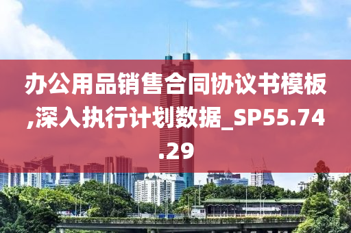 办公用品销售合同协议书模板,深入执行计划数据_SP55.74.29