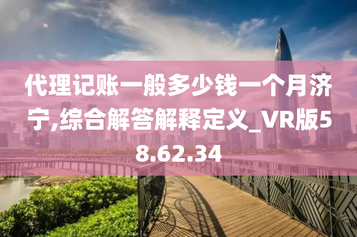 代理记账一般多少钱一个月济宁,综合解答解释定义_VR版58.62.34