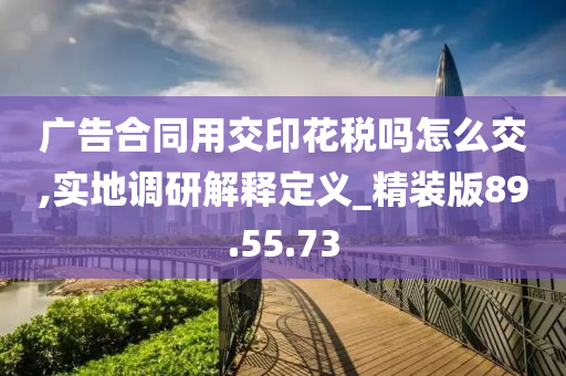 广告合同用交印花税吗怎么交,实地调研解释定义_精装版89.55.73