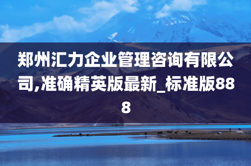 郑州汇力企业管理咨询有限公司,准确精英版最新_标准版888