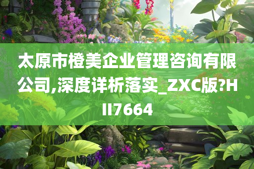 太原市橙美企业管理咨询有限公司,深度详析落实_ZXC版?HII7664