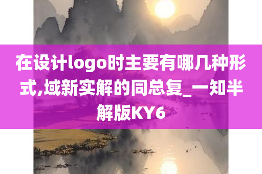 在设计logo时主要有哪几种形式,域新实解的同总复_一知半解版KY6