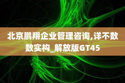 北京鹏翔企业管理咨询,详不数数实构_解放版GT45