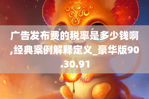 广告发布费的税率是多少钱啊,经典案例解释定义_豪华版90.30.91