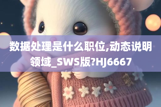 数据处理是什么职位,动态说明领域_SWS版?HJ6667