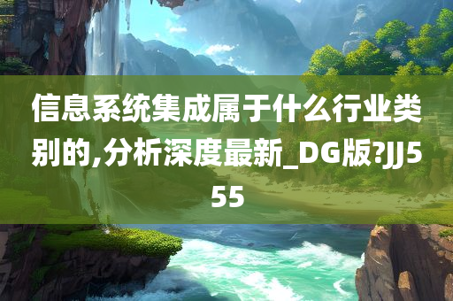 信息系统集成属于什么行业类别的,分析深度最新_DG版?JJ555