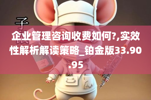 企业管理咨询收费如何?,实效性解析解读策略_铂金版33.90.95