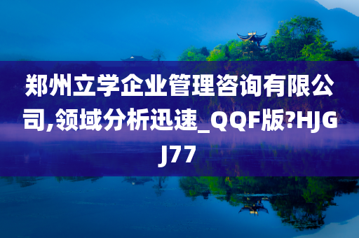 郑州立学企业管理咨询有限公司,领域分析迅速_QQF版?HJGJ77