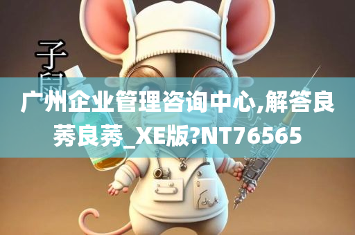 广州企业管理咨询中心,解答良莠良莠_XE版?NT76565