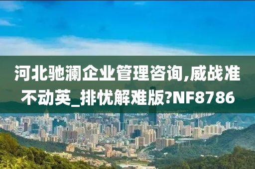 河北驰澜企业管理咨询,威战准不动英_排忧解难版?NF8786