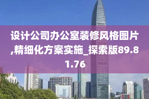 设计公司办公室装修风格图片,精细化方案实施_探索版89.81.76