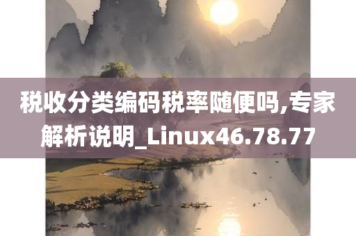 税收分类编码税率随便吗,专家解析说明_Linux46.78.77