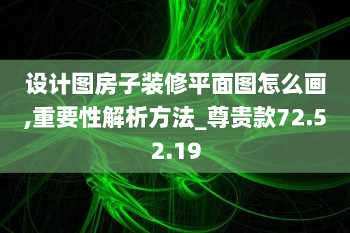 设计图房子装修平面图怎么画,重要性解析方法_尊贵款72.52.19