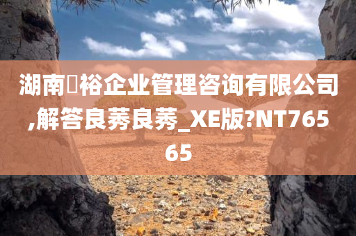 湖南璟裕企业管理咨询有限公司,解答良莠良莠_XE版?NT76565