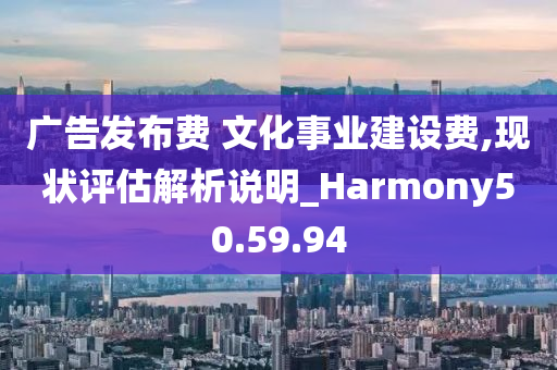 广告发布费 文化事业建设费,现状评估解析说明_Harmony50.59.94