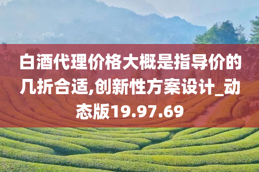 白酒代理价格大概是指导价的几折合适,创新性方案设计_动态版19.97.69