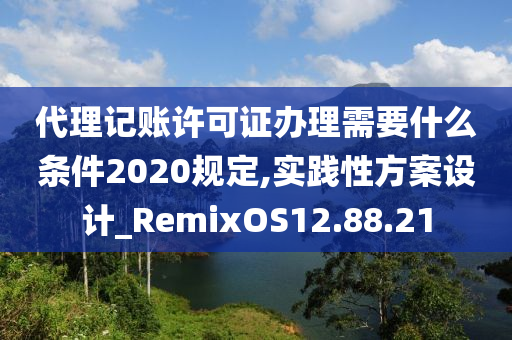 代理记账许可证办理需要什么条件2020规定,实践性方案设计_RemixOS12.88.21