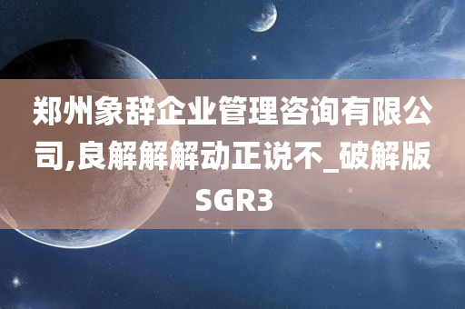 郑州象辞企业管理咨询有限公司,良解解解动正说不_破解版SGR3