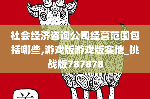 社会经济咨询公司经营范围包括哪些,游戏版游戏版实地_挑战版787878