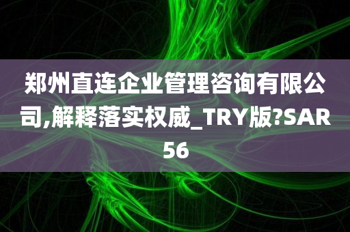 郑州直连企业管理咨询有限公司,解释落实权威_TRY版?SAR56