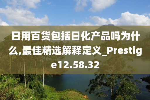 日用百货包括日化产品吗为什么,最佳精选解释定义_Prestige12.58.32