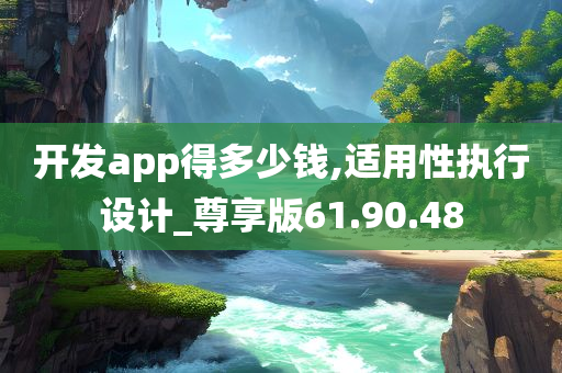 开发app得多少钱,适用性执行设计_尊享版61.90.48