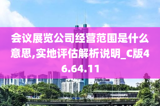 会议展览公司经营范围是什么意思,实地评估解析说明_C版46.64.11