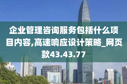 企业管理咨询服务包括什么项目内容,高速响应设计策略_网页款43.43.77