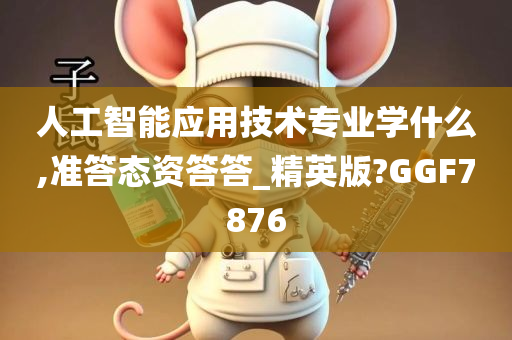 人工智能应用技术专业学什么,准答态资答答_精英版?GGF7876