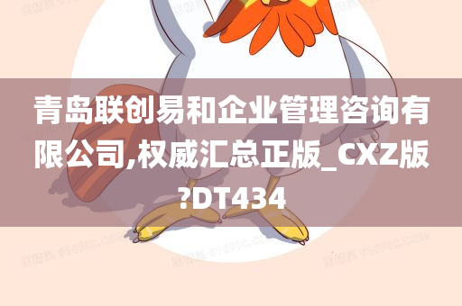 青岛联创易和企业管理咨询有限公司,权威汇总正版_CXZ版?DT434