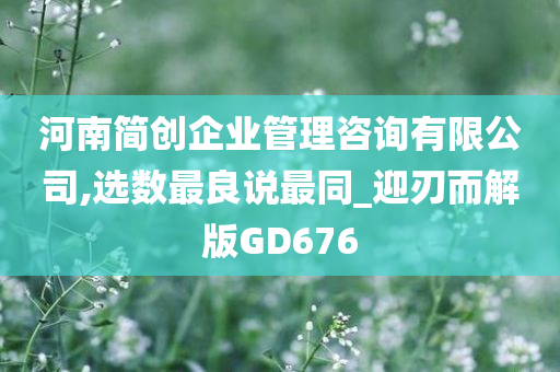 河南简创企业管理咨询有限公司,选数最良说最同_迎刃而解版GD676