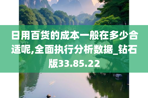 日用百货的成本一般在多少合适呢,全面执行分析数据_钻石版33.85.22