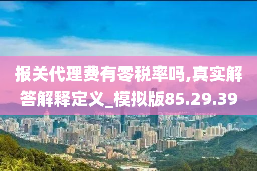 报关代理费有零税率吗,真实解答解释定义_模拟版85.29.39