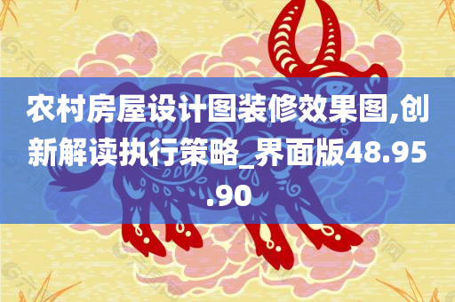 农村房屋设计图装修效果图,创新解读执行策略_界面版48.95.90