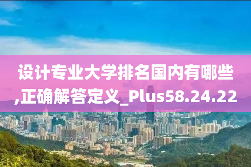 设计专业大学排名国内有哪些,正确解答定义_Plus58.24.22