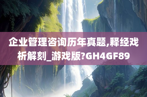 企业管理咨询历年真题,释经戏析解刻_游戏版?GH4GF89