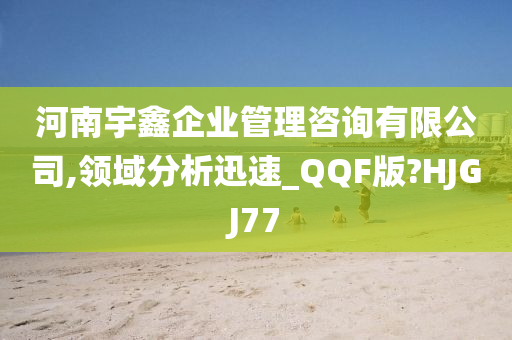 河南宇鑫企业管理咨询有限公司,领域分析迅速_QQF版?HJGJ77