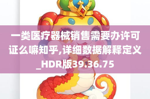 一类医疗器械销售需要办许可证么嘛知乎,详细数据解释定义_HDR版39.36.75