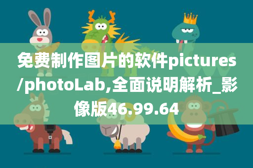 免费制作图片的软件pictures/photoLab,全面说明解析_影像版46.99.64