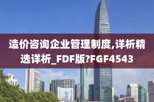 造价咨询企业管理制度,详析精选详析_FDF版?FGF4543