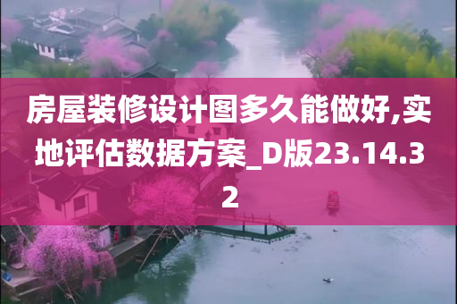 房屋装修设计图多久能做好,实地评估数据方案_D版23.14.32