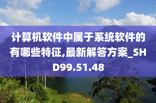 计算机软件中属于系统软件的有哪些特征,最新解答方案_SHD99.51.48