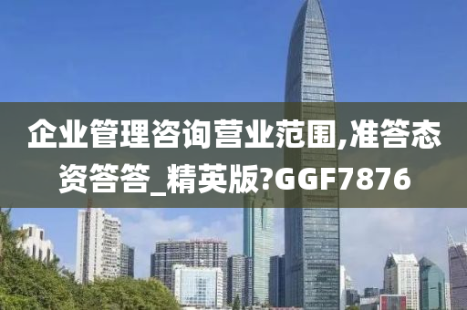 企业管理咨询营业范围,准答态资答答_精英版?GGF7876