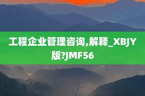 工程企业管理咨询,解释_XBJY版?JMF56