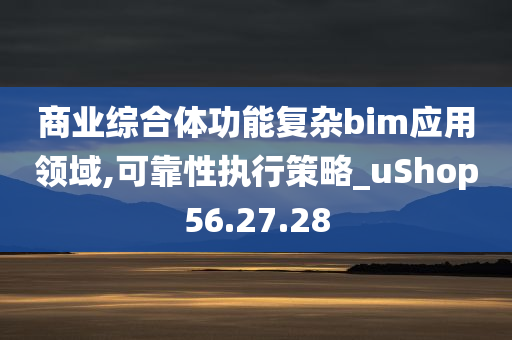 商业综合体功能复杂bim应用领域,可靠性执行策略_uShop56.27.28