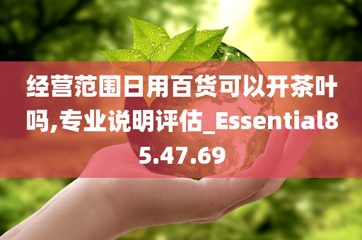 经营范围日用百货可以开茶叶吗,专业说明评估_Essential85.47.69