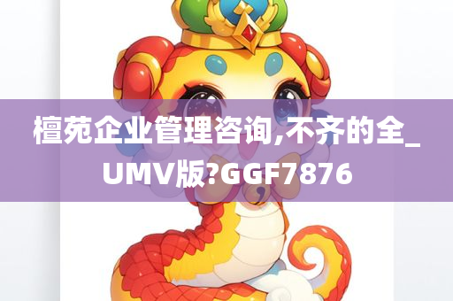 檀苑企业管理咨询,不齐的全_UMV版?GGF7876